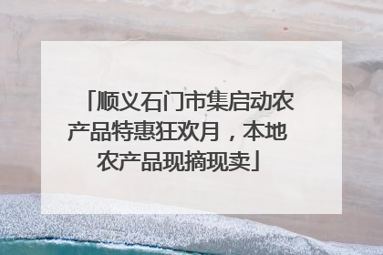 顺义石门市集启动农产品特惠狂欢月，本地农产品现摘现卖