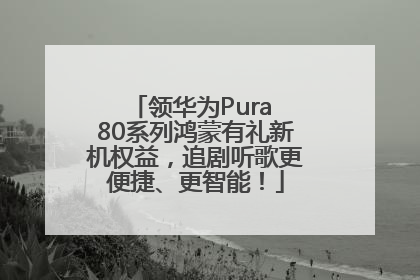 领华为Pura 80系列鸿蒙有礼新机权益，追剧听歌更便捷、更智能！