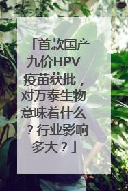 首款国产九价HPV疫苗获批，对万泰生物意味着什么？行业影响多大？