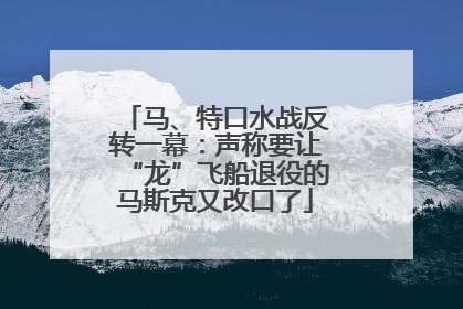 马、特口水战反转一幕：声称要让“龙”飞船退役的马斯克又改口了