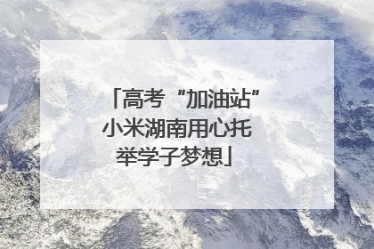 高考“加油站” 小米湖南用心托举学子梦想