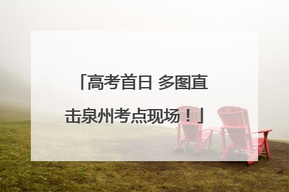 高考首日 多图直击泉州考点现场！