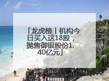 龙虎榜丨机构今日买入这18股，抛售御银股份1.40亿元