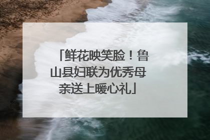 鲜花映笑脸！鲁山县妇联为优秀母亲送上暖心礼