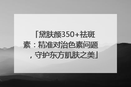 黛肤颜350+祛斑素：精准对治色素问题，守护东方肌肤之美