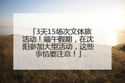 3天15场次文体旅活动！端午假期，在沈阳参加大型活动，这些事情要注意！