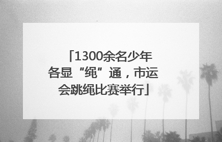 1300余名少年各显“绳”通，市运会跳绳比赛举行