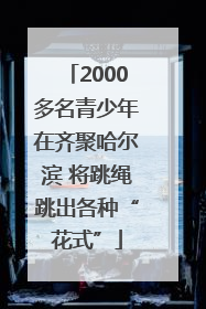 2000多名青少年在齐聚哈尔滨 将跳绳跳出各种“花式”