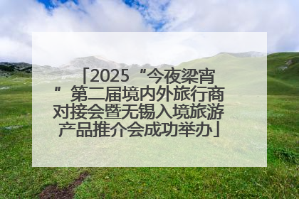 2025“今夜梁宵”第二届境内外旅行商对接会暨无锡入境旅游产品推介会成功举办