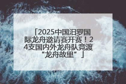 2025中国汨罗国际龙舟邀请赛开赛！24支国内外龙舟队竞渡“龙舟故里”