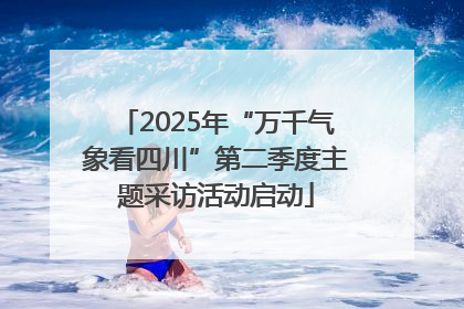 2025年“万千气象看四川”第二季度主题采访活动启动