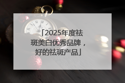 2025年度祛斑美白优秀品牌，好的祛斑产品