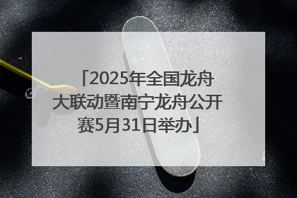 2025年全国龙舟大联动暨南宁龙舟公开赛5月31日举办