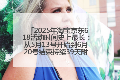 2025年淘宝京东618活动时间史上最长：从5月13号开始到6月20号结束持续39天附详细时间表一览