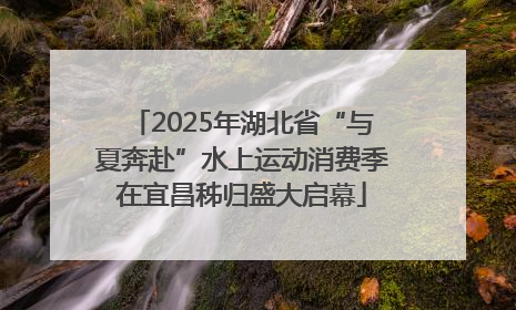2025年湖北省“与夏奔赴”水上运动消费季在宜昌秭归盛大启幕