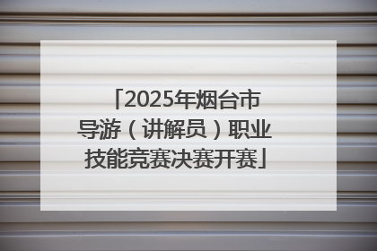 2025年烟台市导游（讲解员）职业技能竞赛决赛开赛