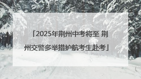 2025年荆州中考将至 荆州交警多举措护航考生赴考