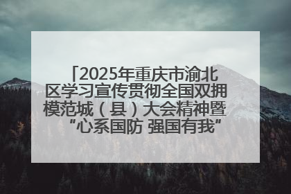 2025年重庆市渝北区学习宣传贯彻全国双拥模范城（县）大会精神暨“心系国防 强国有我”国防教育活动