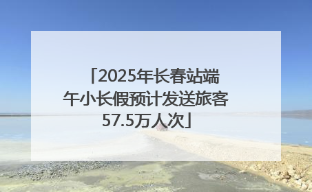 2025年长春站端午小长假预计发送旅客57.5万人次