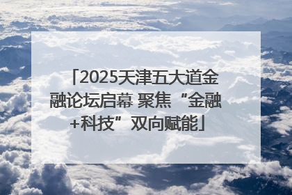 2025天津五大道金融论坛启幕 聚焦“金融+科技”双向赋能