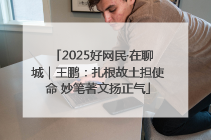 2025好网民·在聊城｜王鹏：扎根故土担使命 妙笔著文扬正气