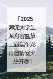 2025海淀大学生龙舟赛暨第三届端午龙舟邀请赛火热开赛