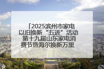 2025滨州市家电以旧换新“五进”活动 第十九届山东家电消费节暨海尔换新万里 行山东站全面启动