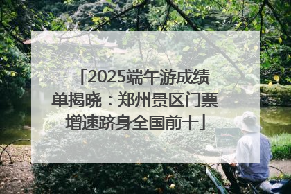 2025端午游成绩单揭晓：郑州景区门票增速跻身全国前十