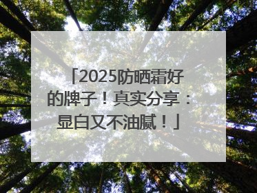 2025防晒霜好的牌子！真实分享：显白又不油腻！