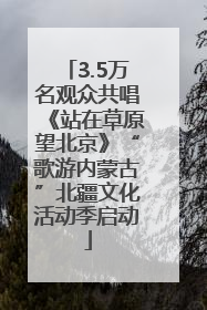 3.5万名观众共唱《站在草原望北京》“歌游内蒙古”北疆文化活动季启动