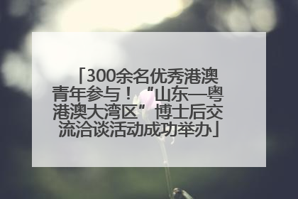 300余名优秀港澳青年参与！“山东—粤港澳大湾区”博士后交流洽谈活动成功举办