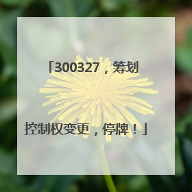 300327，筹划控制权变更，停牌！
