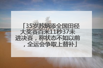 35岁苏炳添全国田径大奖赛百米11秒37未进决赛，称状态不如以前，全运会争取上替补