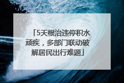 5天根治违停积水顽疾，多部门联动破解居民出行难题