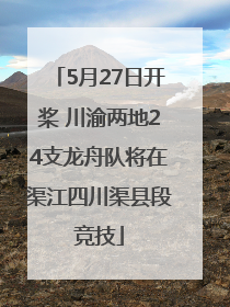 5月27日开桨 川渝两地24支龙舟队将在渠江四川渠县段竞技
