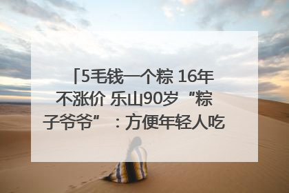5毛钱一个粽 16年不涨价 乐山90岁“粽子爷爷”：方便年轻人吃口热乎早饭｜封面头条