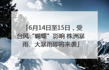 6月14日至15日，受台风“蝴蝶”影响 株洲暴雨、大暴雨即将来袭