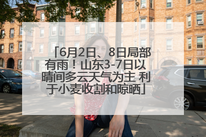 6月2日、8日局部有雨！山东3-7日以晴间多云天气为主 利于小麦收割和晾晒