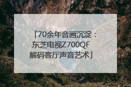 70余年音画沉淀：东芝电视Z700QF解码客厅声音艺术