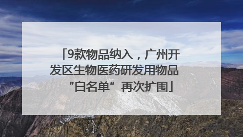 9款物品纳入，广州开发区生物医药研发用物品“白名单”再次扩围