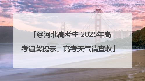 @河北高考生 2025年高考温馨提示、高考天气请查收
