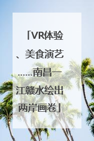 VR体验、美食演艺……南昌一江赣水绘出两岸画卷