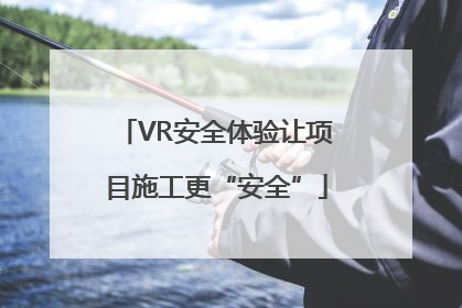 VR安全体验让项目施工更“安全”